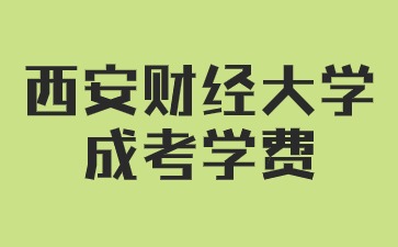2024年西安财经大学成人高考学费是多少？