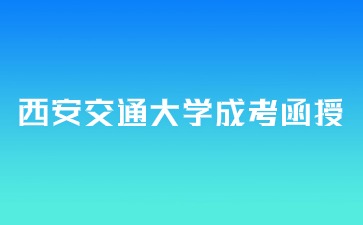 2024年西安交通大学成考函授报名时间？