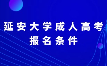 2024年延安大学成人高考有哪些报名条件？