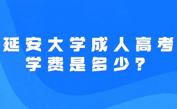 2024年延安大学成人高考学费是多少？