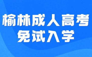 2024年榆林成人高考免试入学要求有哪些？