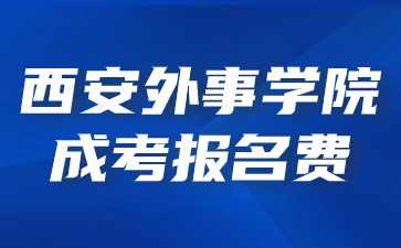 2024年西安外事学院成考报名收费标准？