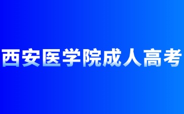 2024年西安医学院成人高考如何报名？